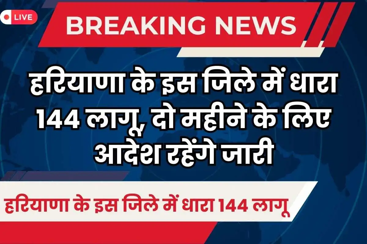 Haryana news  हरियाणा के इस जिले में धारा 144 लागू, दो महीने के लिए आदेश रहेंगे जारी